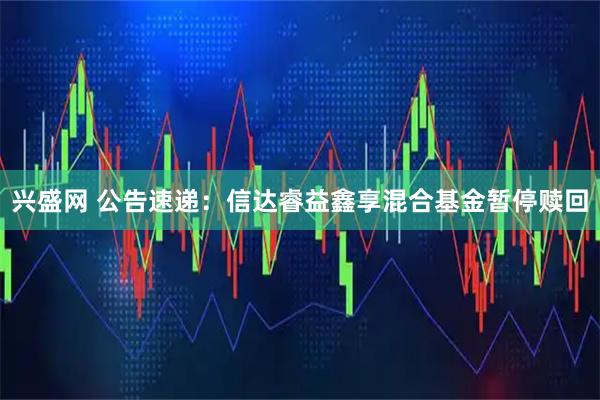兴盛网 公告速递：信达睿益鑫享混合基金暂停赎回