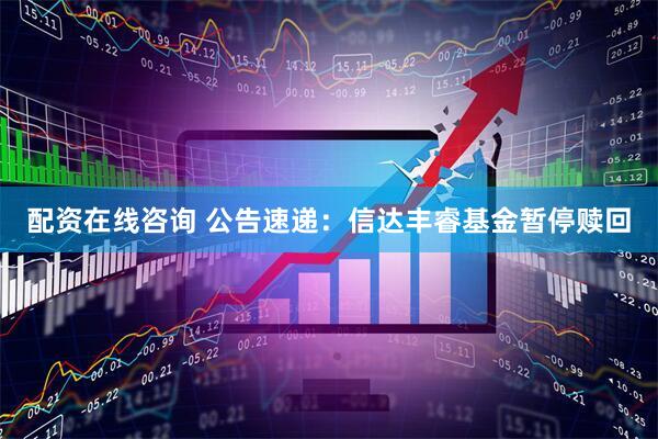 配资在线咨询 公告速递：信达丰睿基金暂停赎回