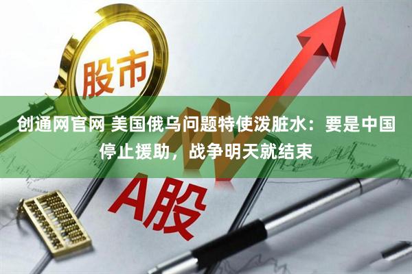 创通网官网 美国俄乌问题特使泼脏水：要是中国停止援助，战争明天就结束