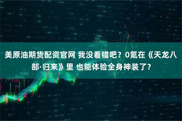 美原油期货配资官网 我没看错吧？0氪在《天龙八部·归来》里 也能体验全身神装了？