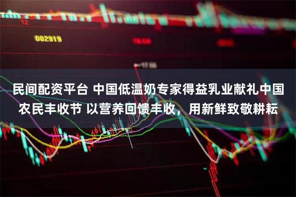民间配资平台 中国低温奶专家得益乳业献礼中国农民丰收节 以营养回馈丰收，用新鲜致敬耕耘