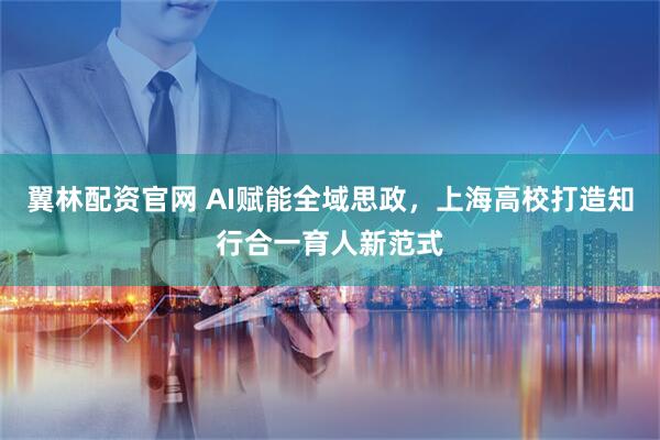 翼林配资官网 AI赋能全域思政，上海高校打造知行合一育人新范式