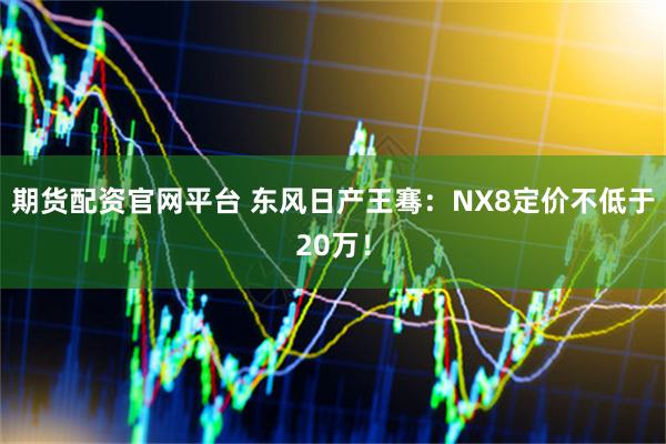 期货配资官网平台 东风日产王骞：NX8定价不低于20万！