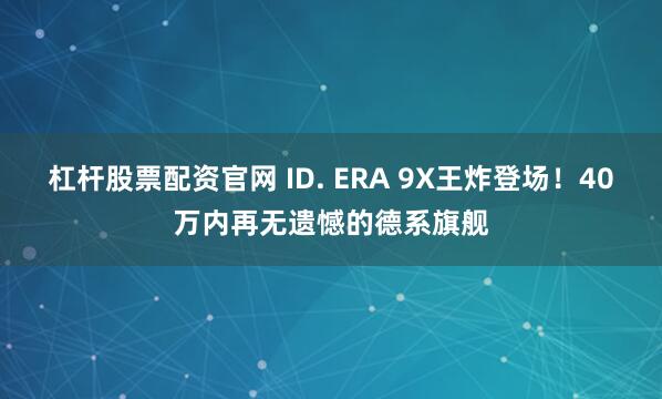 杠杆股票配资官网 ID. ERA 9X王炸登场！40万内再无遗憾的德系旗舰