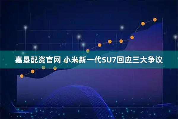 嘉垦配资官网 小米新一代SU7回应三大争议