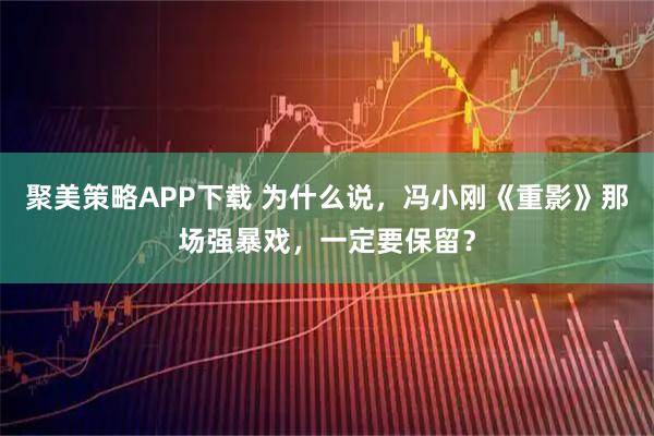 聚美策略APP下载 为什么说，冯小刚《重影》那场强暴戏，一定要保留？