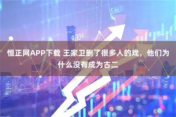 恒正网APP下载 王家卫删了很多人的戏，他们为什么没有成为古二