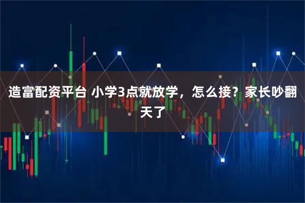 造富配资平台 小学3点就放学，怎么接？家长吵翻天了