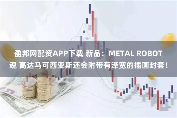 盈邦网配资APP下载 新品：METAL ROBOT魂 高达马可西亚斯还会附带有泽宽的插画封套！