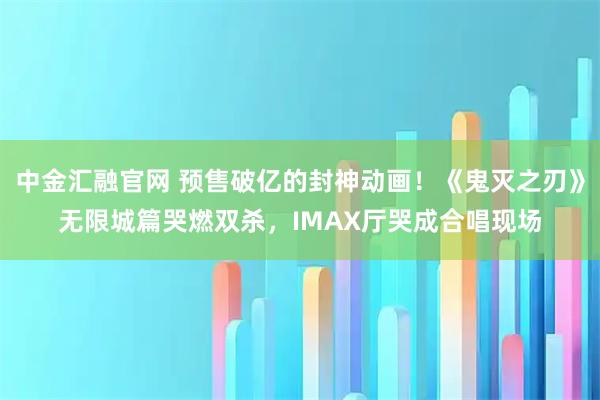 中金汇融官网 预售破亿的封神动画！《鬼灭之刃》无限城篇哭燃双杀，IMAX厅哭成合唱现场