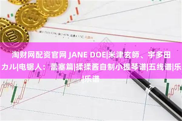 淘财网配资官网 JANE DOE|米津玄師、宇多田ヒカル|电锯人：蕾塞篇|揉揉酱自制小提琴谱|五线谱|乐谱