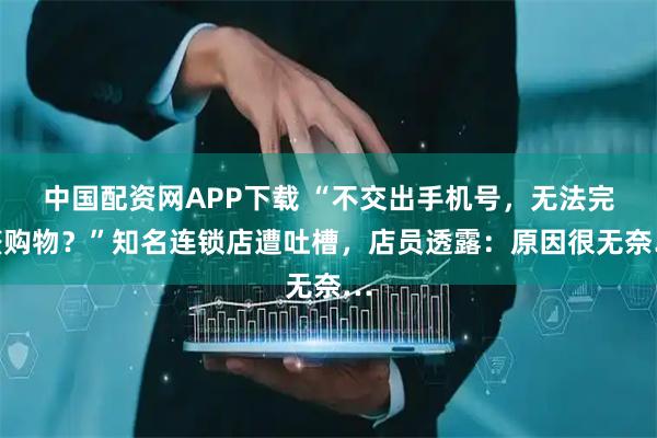 中国配资网APP下载 “不交出手机号，无法完整购物？”知名连锁店遭吐槽，店员透露：原因很无奈…
