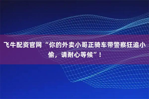 飞牛配资官网 “你的外卖小哥正骑车带警察狂追小偷，请耐心等候”！