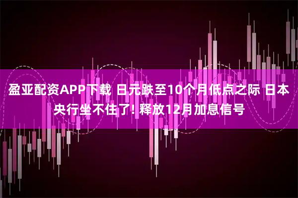 盈亚配资APP下载 日元跌至10个月低点之际 日本央行坐不住了! 释放12月加息信号