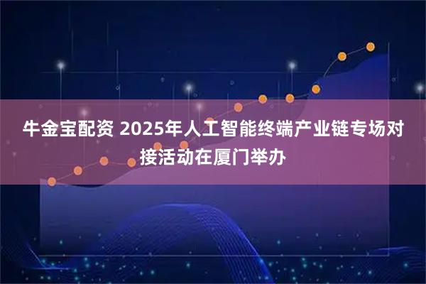 牛金宝配资 2025年人工智能终端产业链专场对接活动在厦门举办