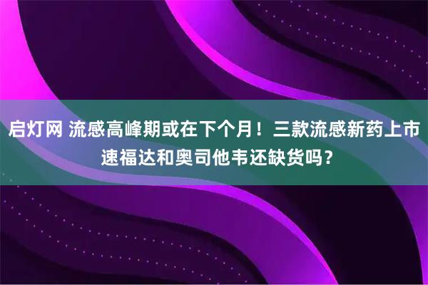 启灯网 流感高峰期或在下个月！三款流感新药上市 速福达和奥司他韦还缺货吗？