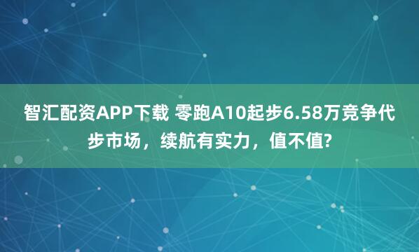 智汇配资APP下载 零跑A10起步6.58万竞争代步市场，续航有实力，值不值?