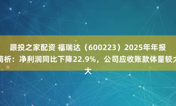 跟投之家配资 福瑞达(600223)2025年年报简析:净利润同比下降22.9%,公司应收账款体量较大