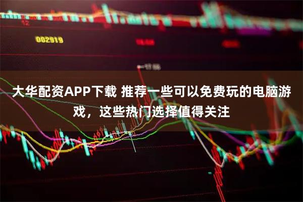 大华配资APP下载 推荐一些可以免费玩的电脑游戏，这些热门选择值得关注