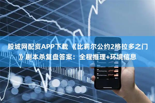股城网配资APP下载 《比莉尔公约2格拉多之门》剧本杀复盘答案：全程推理+环境信息