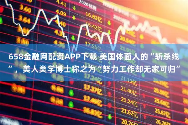 658金融网配资APP下载 美国体面人的“斩杀线”，美人类学博士称之为“努力工作却无家可归”