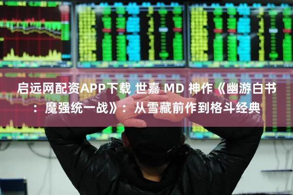 启远网配资APP下载 世嘉 MD 神作《幽游白书：魔强统一战》：从雪藏前作到格斗经典
