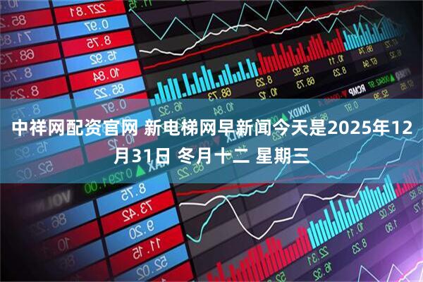 中祥网配资官网 新电梯网早新闻今天是2025年12月31日 冬月十二 星期三