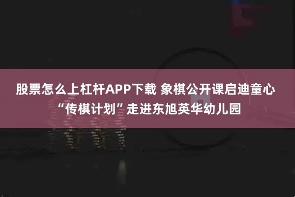 股票怎么上杠杆APP下载 象棋公开课启迪童心 “传棋计划”走进东旭英华幼儿园