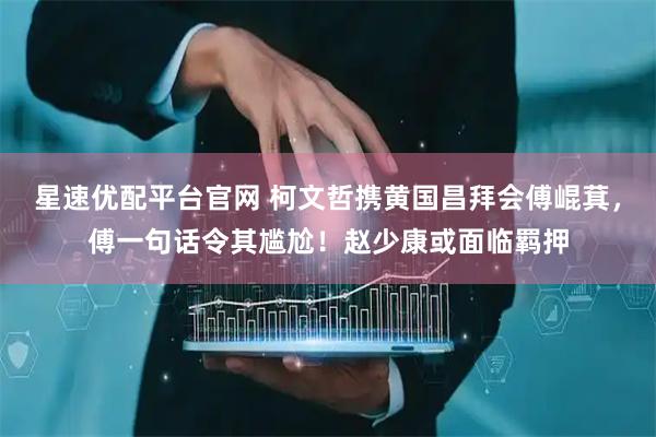星速优配平台官网 柯文哲携黄国昌拜会傅崐萁，傅一句话令其尴尬！赵少康或面临羁押