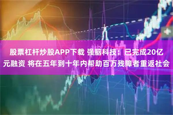股票杠杆炒股APP下载 强脑科技：已完成20亿元融资 将在五年到十年内帮助百万残障者重返社会