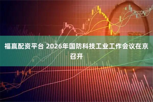 福赢配资平台 2026年国防科技工业工作会议在京召开