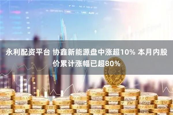 永利配资平台 协鑫新能源盘中涨超10% 本月内股价累计涨幅已超80%