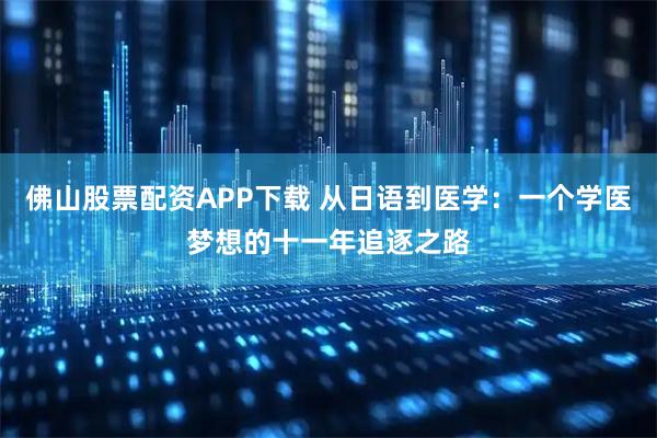 佛山股票配资APP下载 从日语到医学：一个学医梦想的十一年追逐之路