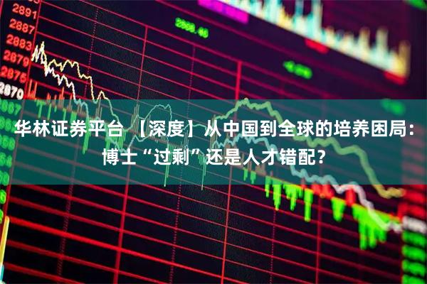 华林证券平台 【深度】从中国到全球的培养困局：博士“过剩”还是人才错配？