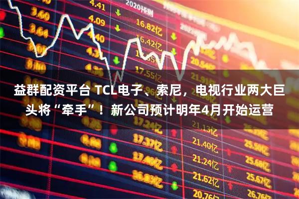 益群配资平台 TCL电子、索尼，电视行业两大巨头将“牵手”！新公司预计明年4月开始运营