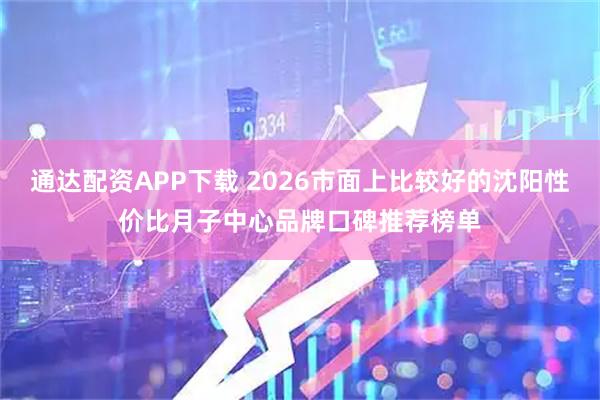 通达配资APP下载 2026市面上比较好的沈阳性价比月子中心品牌口碑推荐榜单