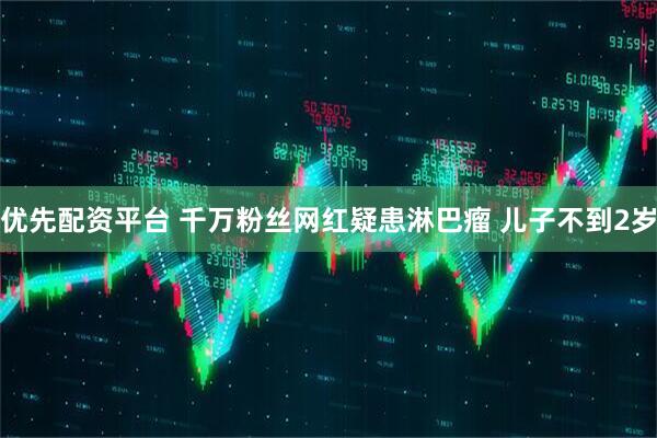 优先配资平台 千万粉丝网红疑患淋巴瘤 儿子不到2岁