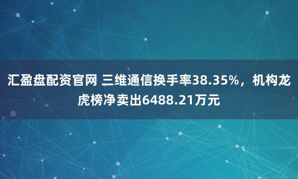 汇盈盘配资官网 三维通信换手率38.35%，机构龙虎榜净卖出6488.21万元