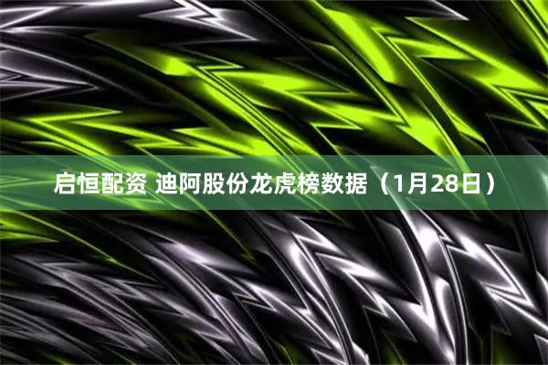 启恒配资 迪阿股份龙虎榜数据（1月28日）