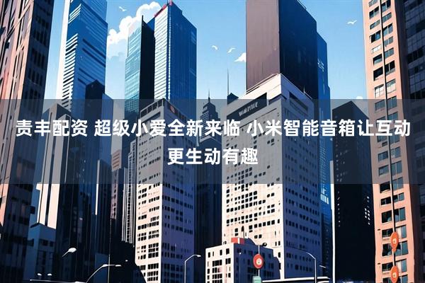 责丰配资 超级小爱全新来临 小米智能音箱让互动更生动有趣
