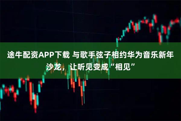 途牛配资APP下载 与歌手弦子相约华为音乐新年沙龙，让听见变成“相见”