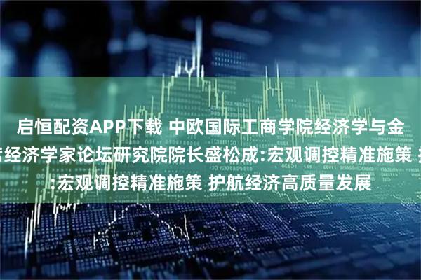 启恒配资APP下载 中欧国际工商学院经济学与金融学教授、中国首席经济学家论坛研究院院长盛松成:宏观调控精准施策 护航经济高质量发展