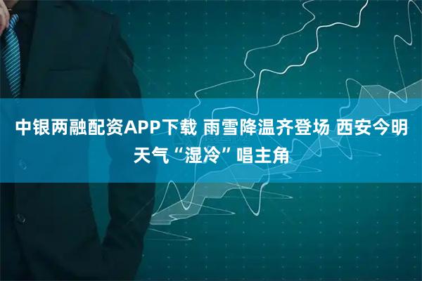 中银两融配资APP下载 雨雪降温齐登场 西安今明天气“湿冷”唱主角
