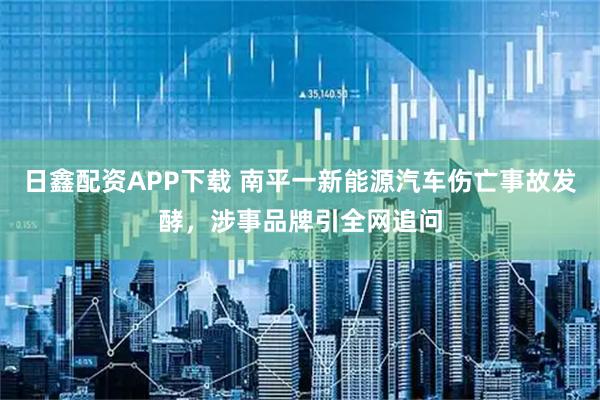 日鑫配资APP下载 南平一新能源汽车伤亡事故发酵，涉事品牌引全网追问