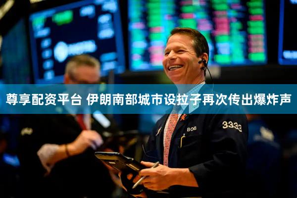 尊享配资平台 伊朗南部城市设拉子再次传出爆炸声