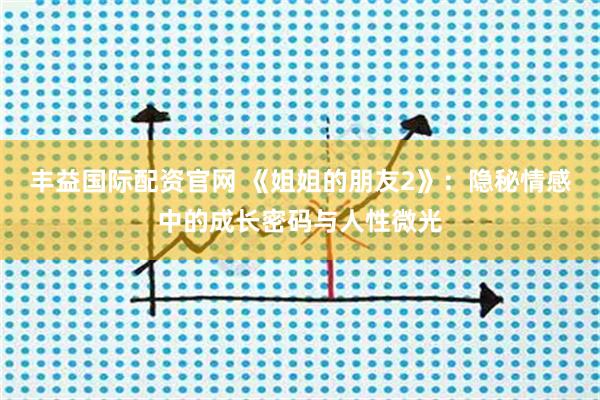 丰益国际配资官网 《姐姐的朋友2》：隐秘情感中的成长密码与人性微光