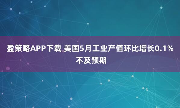 盈策略APP下载 美国5月工业产值环比增长0.1% 不及预期