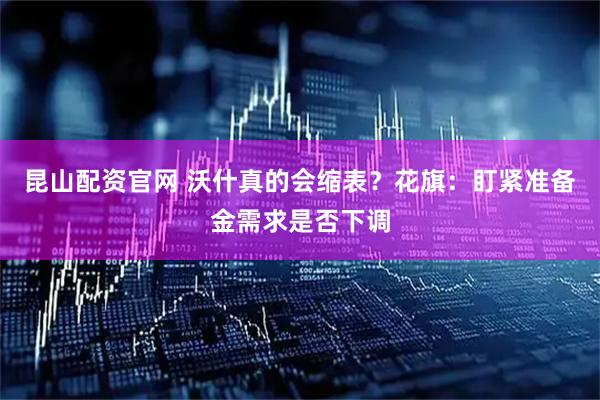 昆山配资官网 沃什真的会缩表？花旗：盯紧准备金需求是否下调