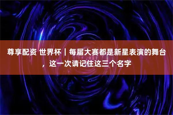尊享配资 世界杯｜每届大赛都是新星表演的舞台，这一次请记住这三个名字