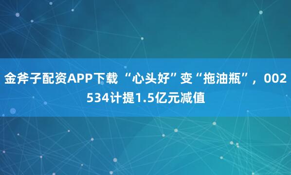 金斧子配资APP下载 “心头好”变“拖油瓶”，002534计提1.5亿元减值